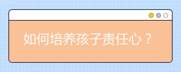 如何培养孩子责任心？只需掌握4步轻松让孩子有责任感