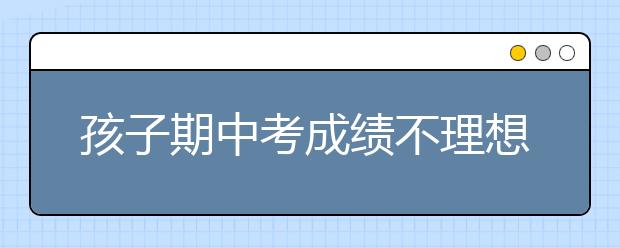 孩子期中考成績不理想，聰明的家長應(yīng)該怎么補(bǔ)救？