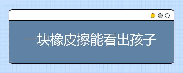 一塊橡皮擦能看出孩子上課是否走神？老師說：準(zhǔn)確率非常高