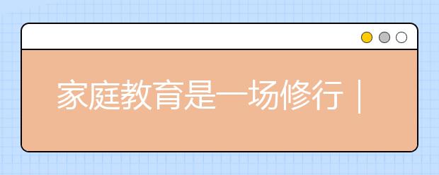 家庭教育是一场修行｜优秀的父母永远不会放弃自我成长（强烈推荐）