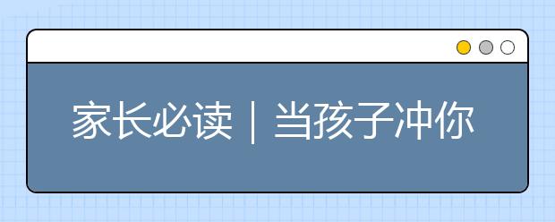 家长必读｜当孩子冲你发脾气，你应该高兴才对！（强烈收藏）