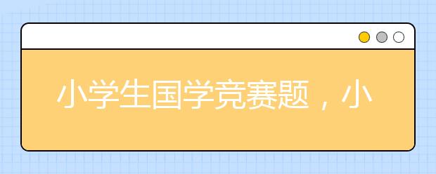 小学生国学竞赛题，小学国学常识题精选60题（一）