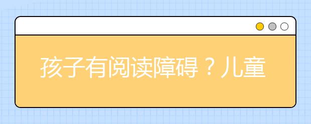 孩子有閱讀障礙？兒童閱讀障礙測試——37個共同特征