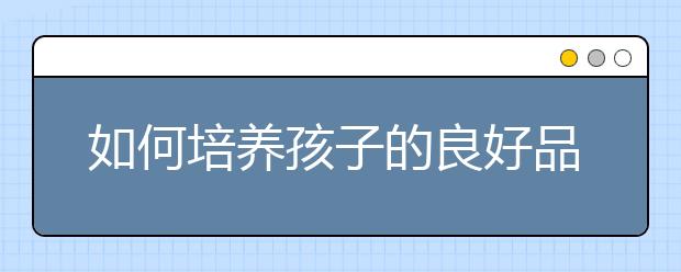 如何培養(yǎng)孩子的良好品格？教育孩子品格的8大方法