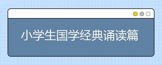 小學(xué)生國學(xué)經(jīng)典誦讀篇目推薦，附必背國學(xué)經(jīng)典名句