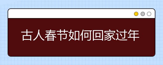 古人春節(jié)如何回家過年？秦朝就有“高速公路”？還有“春運(yùn)大巴”？