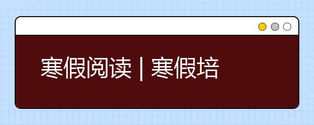 寒假閱讀 | 寒假培養(yǎng)孩子閱讀習(xí)慣的5個(gè)“套路”，家長值得收藏！