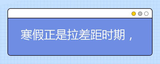 寒假正是拉差距時(shí)期，掌握8個(gè)訣竅幫助孩子實(shí)現(xiàn)大超越