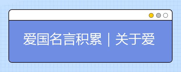 愛(ài)國(guó)名言積累｜關(guān)于愛(ài)國(guó)的名言大全，經(jīng)典必讀