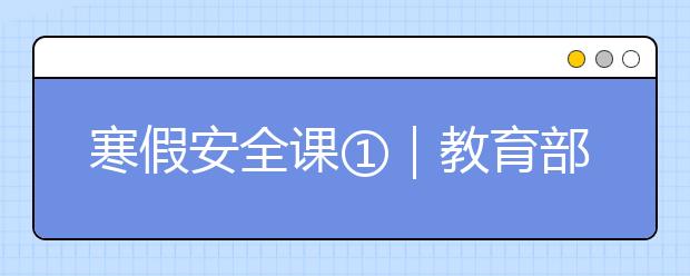 寒假安全課①｜教育部發(fā)布6條學(xué)生寒假安全預(yù)警