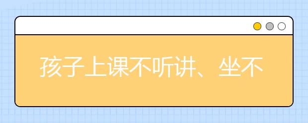 孩子上课不听讲、坐不住家长该怎么办？