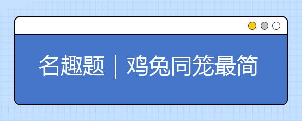 名趣題｜雞兔同籠最簡單的解法有哪些？最全雞兔同籠的13種解法