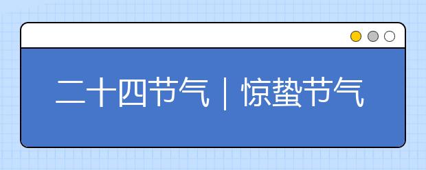 二十四節(jié)氣｜驚蟄節(jié)氣小知識(shí)，驚蟄由來(lái)/農(nóng)諺/習(xí)俗