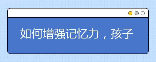 如何增強(qiáng)記憶力，孩子記憶力差吃什么補(bǔ)藥？