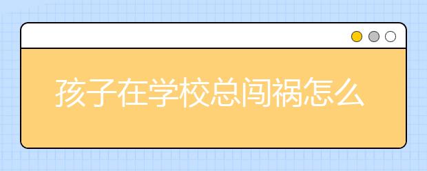 孩子在学校总闯祸怎么办？孩子闯祸后家长如何应对？