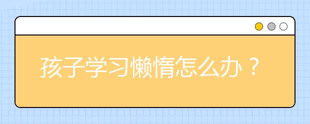 孩子学习懒惰怎么办？学习不积极的孩子如何教育？