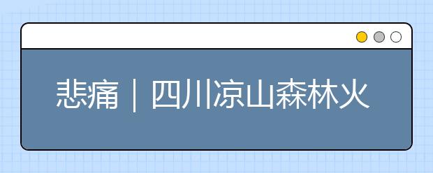 悲痛｜四川涼山森林火災(zāi)26名撲救人員遇難，發(fā)生森林火災(zāi)如何逃生自救？