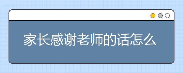 家長感謝老師的話怎么寫，家長評語可以寫什么？