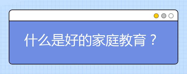 什么是好的家庭教育？一位清华学霸给中国家长的10大忠告