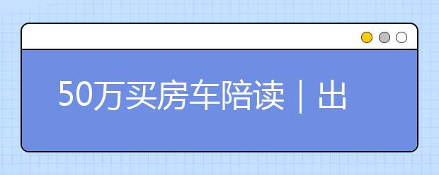 50万买房车陪读｜出校门就到“家”，聪明的家长在教育中扮演这4种角色