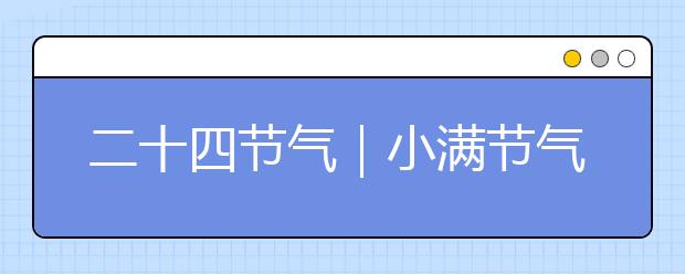 二十四節(jié)氣｜小滿節(jié)氣知識大全，氣象由來/民俗文化/節(jié)氣特點