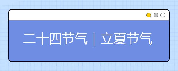 二十四節(jié)氣｜立夏節(jié)氣知識(shí)大全，氣象由來(lái)/民俗文化/節(jié)氣特點(diǎn)