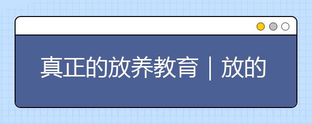 真正的放養(yǎng)教育｜放的是思維，養(yǎng)的是習(xí)慣！