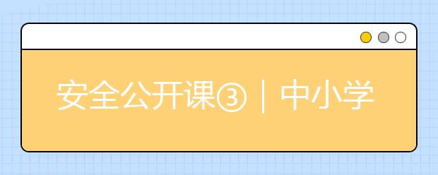 安全公开课③｜中小学安全教育，9张安全大图家长和孩子一起学！