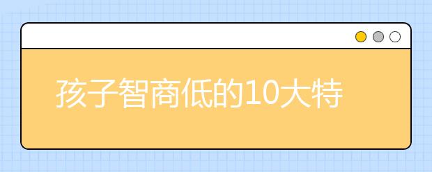 孩子智商低的10大特征，理解能力差是智商低嗎？