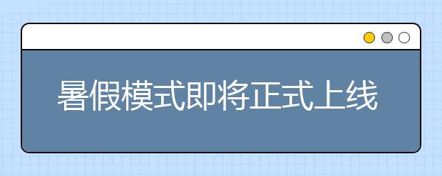 暑假模式即將正式上線！家長(zhǎng)請(qǐng)收下“6大錦囊”，安心帶娃！