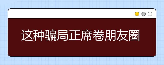 這種騙局正席卷朋友圈，警惕6種新型詐騙手段