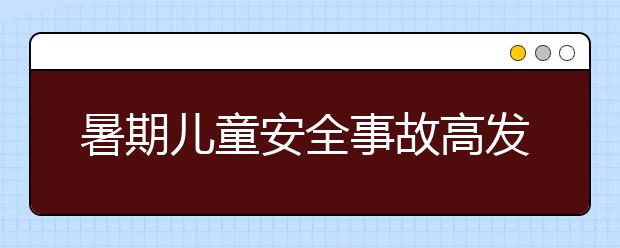 暑期兒童安全事故高發(fā)期，家長(zhǎng)該如何防范？