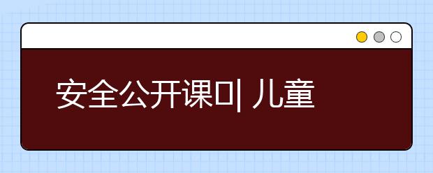 安全公開(kāi)課?| 兒童跌倒和墜落事故如何預(yù)防？這些防范舉措家長(zhǎng)一定別忽視