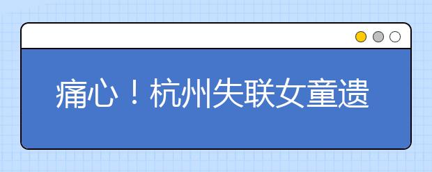 痛心！杭州失联女童遗体被找到：父母的戒备心比教孩子自我保护更重要！