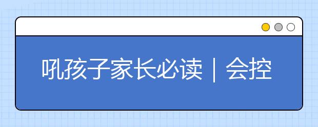 吼孩子家長必讀｜會控制情緒的爸媽，才能養(yǎng)出高情商的孩子！