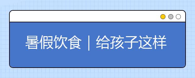 暑假飲食｜給孩子這樣吃，長身體不生病，媽媽們收藏了！