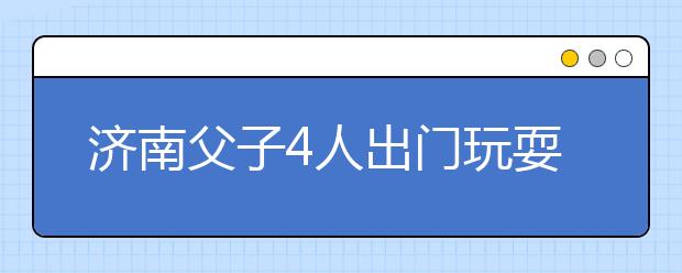 濟(jì)南父子4人出門玩耍，結(jié)果只回來1個(gè)人！“元兇”已“作案”多起！