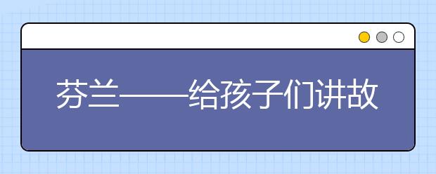 芬兰——给孩子们讲故事 ，附刨析家长性教育的9大误区