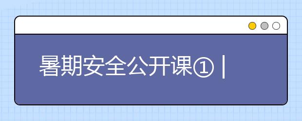 暑期安全公開課① | 25條暑假安全提示，轉(zhuǎn)給每一位學(xué)生和家長！