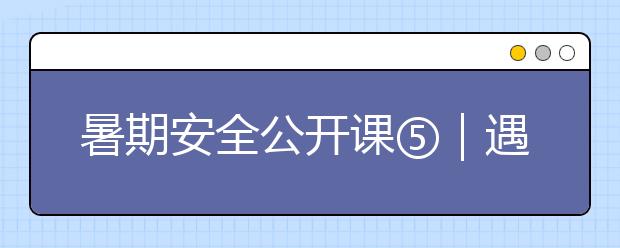 暑期安全公开课⑤｜遇到山体滑坡怎么办？这些逃生技巧讲给孩子听