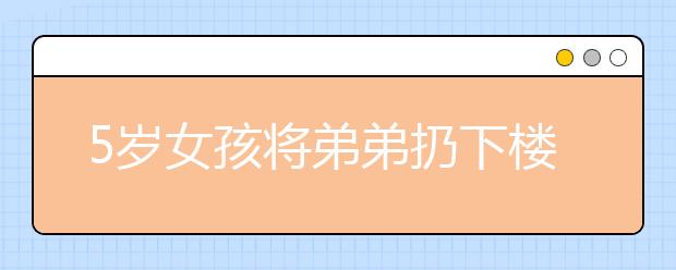 5歲女孩將弟弟扔下樓｜你的一個玩笑，可能會害了孩子一生！