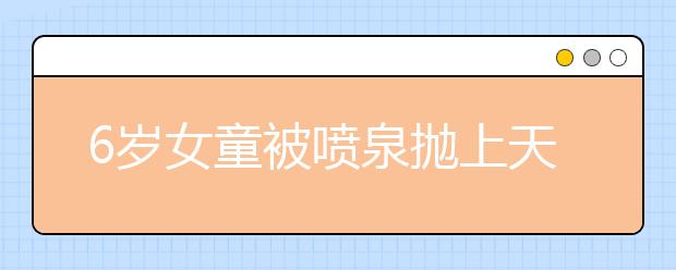 6歲女童被噴泉拋上天空事件｜戶外噴泉樂超多，“除形殺手”需警惕！