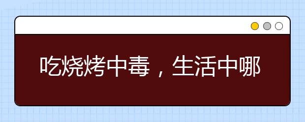 吃烧烤中毒，生活中哪些隐患易引发一氧化碳中毒呢？