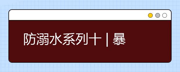 防溺水系列十 | 暴雨洪水如猛獸，正確躲避防溺水！