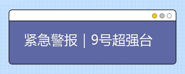 緊急警報(bào)｜9號(hào)超強(qiáng)臺(tái)風(fēng)“利奇馬”來(lái)勢(shì)洶洶，一圖帶你了解臺(tái)風(fēng)