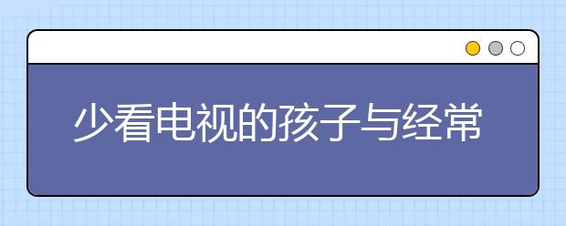 少看電視的孩子與經(jīng)?？措娨暤暮⒆?，區(qū)別竟然這么大！