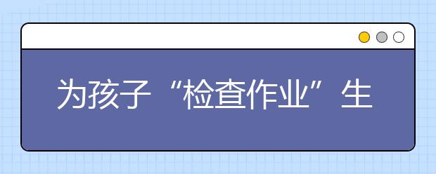 為孩子“檢查作業(yè)”生氣？99%的家長后悔知道太晚！