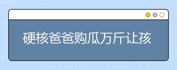 硬核爸爸購瓜萬斤讓孩子賣｜有遠(yuǎn)見的父母，都舍得讓孩子吃苦！