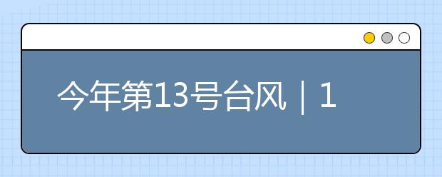 今年第13號臺風(fēng)｜16級超強(qiáng)臺風(fēng)“玲玲”將進(jìn)入黃海！學(xué)好應(yīng)急避險技能