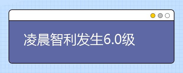 凌晨智利发生6.0级地震，突遇地震时如何自我保护？